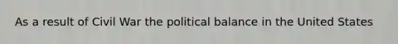 As a result of Civil War the political balance in the United States