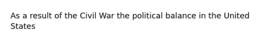 As a result of the Civil War the political balance in the United States