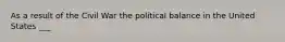 As a result of the Civil War the political balance in the United States ___