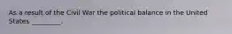 As a result of the Civil War the political balance in the United States _________.