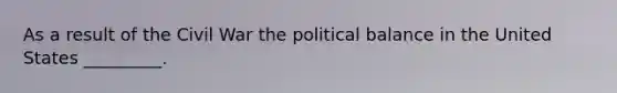 As a result of the Civil War the political balance in the United States _________.