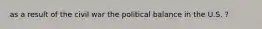 as a result of the civil war the political balance in the U.S. ?