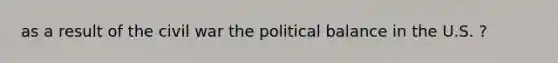 as a result of the civil war the political balance in the U.S. ?