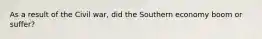 As a result of the Civil war, did the Southern economy boom or suffer?