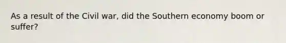 As a result of the Civil war, did the Southern economy boom or suffer?