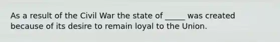 As a result of the Civil War the state of _____ was created because of its desire to remain loyal to the Union.