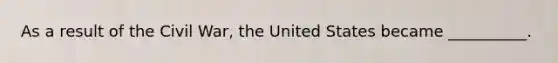 As a result of the Civil War, the United States became __________.