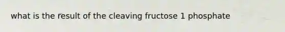 what is the result of the cleaving fructose 1 phosphate