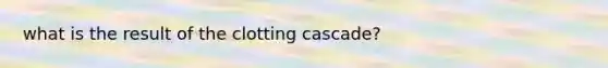 what is the result of the clotting cascade?