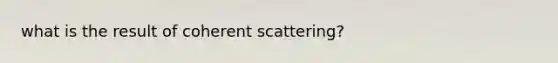 what is the result of coherent scattering?