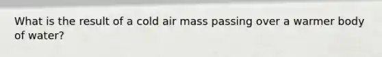 What is the result of a cold air mass passing over a warmer body of water?