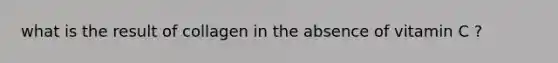 what is the result of collagen in the absence of vitamin C ?