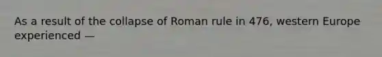 As a result of the collapse of Roman rule in 476, western Europe experienced —