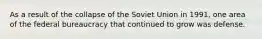 As a result of the collapse of the Soviet Union in 1991, one area of the federal bureaucracy that continued to grow was defense.