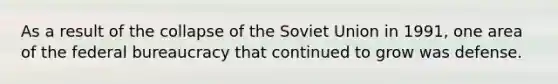 As a result of the collapse of the Soviet Union in 1991, one area of the federal bureaucracy that continued to grow was defense.