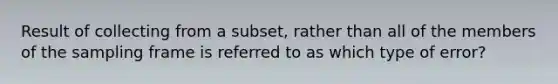 Result of collecting from a subset, rather than all of the members of the sampling frame is referred to as which type of error?