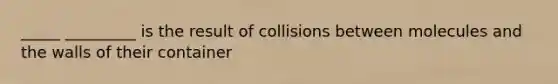 _____ _________ is the result of collisions between molecules and the walls of their container