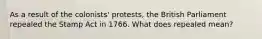 As a result of the colonists' protests, the British Parliament repealed the Stamp Act in 1766. What does repealed mean?