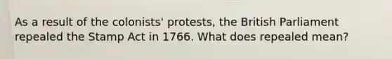 As a result of the colonists' protests, the British Parliament repealed the Stamp Act in 1766. What does repealed mean?