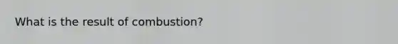 What is the result of combustion?