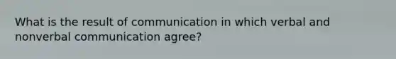 What is the result of communication in which verbal and nonverbal communication agree?