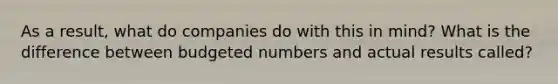 As a result, what do companies do with this in mind? What is the difference between budgeted numbers and actual results called?