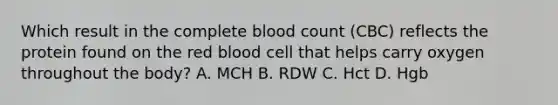 Which result in the complete blood count (CBC) reflects the protein found on the red blood cell that helps carry oxygen throughout the body? A. MCH B. RDW C. Hct D. Hgb