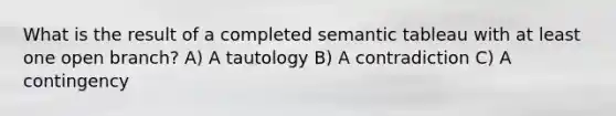 What is the result of a completed semantic tableau with at least one open branch? A) A tautology B) A contradiction C) A contingency