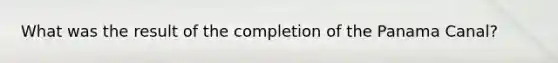 What was the result of the completion of the Panama Canal?