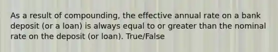 As a result of compounding, the effective annual rate on a bank deposit (or a loan) is always equal to or greater than the nominal rate on the deposit (or loan). True/False