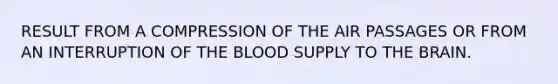 RESULT FROM A COMPRESSION OF THE AIR PASSAGES OR FROM AN INTERRUPTION OF THE BLOOD SUPPLY TO THE BRAIN.