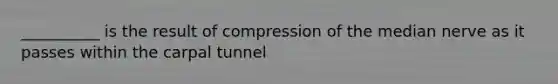 __________ is the result of compression of the median nerve as it passes within the carpal tunnel