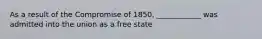 As a result of the Compromise of 1850, ____________ was admitted into the union as a free state