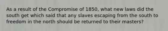 As a result of the Compromise of 1850, what new laws did the south get which said that any slaves escaping from the south to freedom in the north should be returned to their masters?