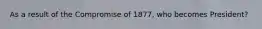 As a result of the Compromise of 1877, who becomes President?