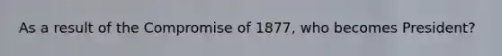 As a result of the Compromise of 1877, who becomes President?