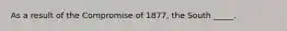 As a result of the Compromise of 1877, the South _____.