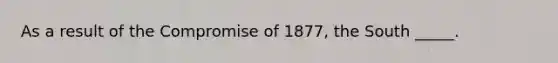 As a result of the Compromise of 1877, the South _____.