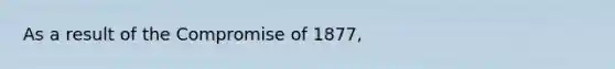 As a result of the Compromise of 1877,