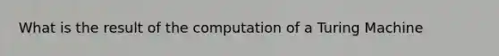 What is the result of the computation of a Turing Machine