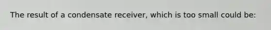 The result of a condensate receiver, which is too small could be: