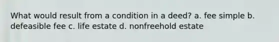 What would result from a condition in a deed? a. fee simple b. defeasible fee c. life estate d. nonfreehold estate