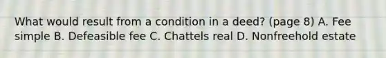 What would result from a condition in a deed? (page 8) A. Fee simple B. Defeasible fee C. Chattels real D. Nonfreehold estate