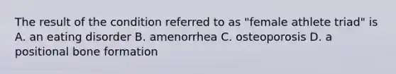 The result of the condition referred to as "female athlete triad" is A. an eating disorder B. amenorrhea C. osteoporosis D. a positional bone formation