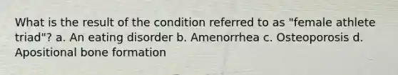 What is the result of the condition referred to as "female athlete triad"? a. An eating disorder b. Amenorrhea c. Osteoporosis d. Apositional bone formation