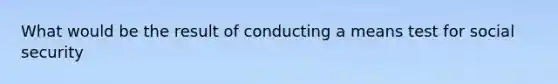 What would be the result of conducting a means test for social security