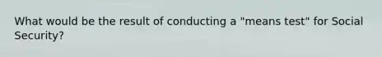 What would be the result of conducting a "means test" for Social Security?