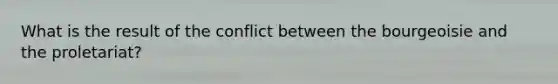 What is the result of the conflict between the bourgeoisie and the proletariat?