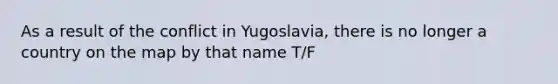 As a result of the conflict in Yugoslavia, there is no longer a country on the map by that name T/F