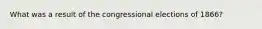 What was a result of the congressional elections of 1866?